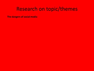 Research on topic/themes
The dangers of social media
 