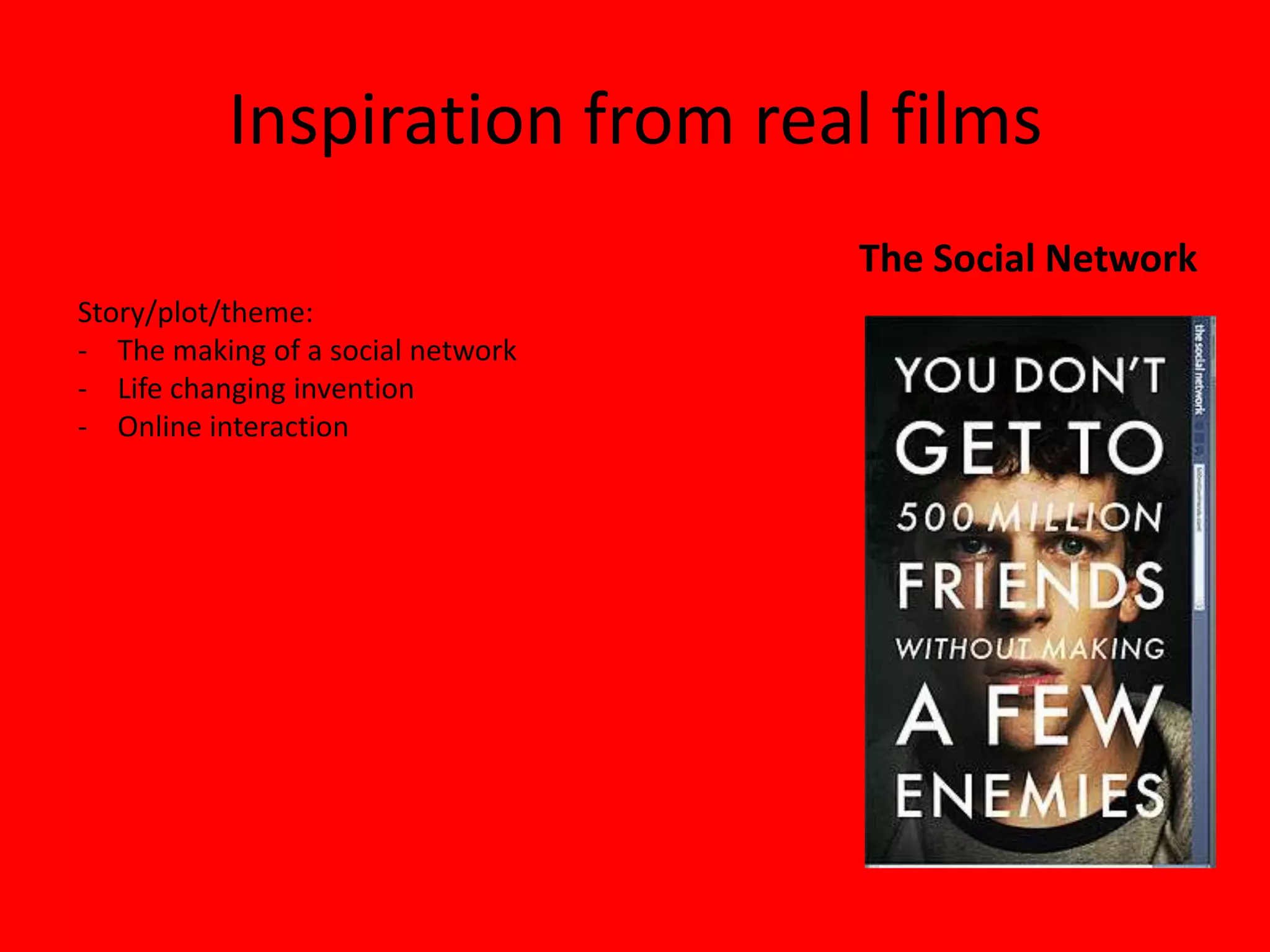 Inspiration from real films
                                   The Social Network
Story/plot/theme:
- The making of a social network
- Life changing invention
- Online interaction
 