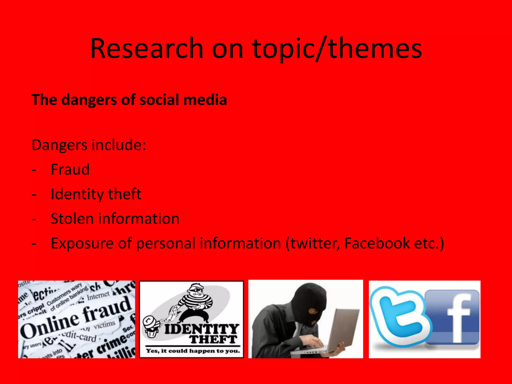 Research on topic/themes
The dangers of social media

Dangers include:
- Fraud
- Identity theft
- Stolen information
- Exposure of personal information (twitter, Facebook etc.)
 