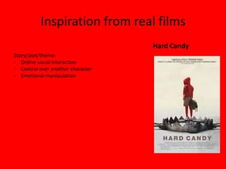 Inspiration from real films
                                   Hard Candy
Story/plot/theme:
- Online social interaction
- Control over another character
- Emotional manipulation
 