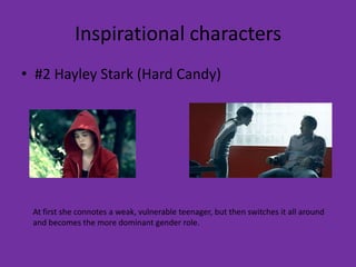 Inspirational characters
• #2 Hayley Stark (Hard Candy)




 At first she connotes a weak, vulnerable teenager, but then switches it all around
 and becomes the more dominant gender role.
 