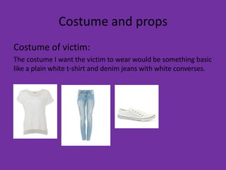Costume and props
Costume of victim:
The costume I want the victim to wear would be something basic
like a plain white t-shirt and denim jeans with white converses.
 