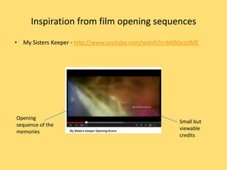 Inspiration from film opening sequences
• My Sisters Keeper - http://www.youtube.com/watch?v=bX0dxizzjME




Opening
                                                         Small but
sequence of the
                                                         viewable
memories
                                                         credits
 