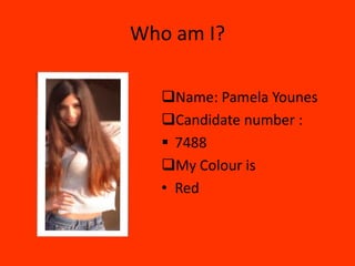 Who am I?

  Name: Pamela Younes
  Candidate number :
   7488
  My Colour is
  • Red
 