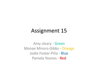Assignment 15

    Amy cleary - Green
Monae Minors-Gibbs - Orange
  Jodie Foster-Pilia - Blue
   Pamela Younes - Red
 