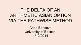 THE DELTA OF AN
ARITHMETIC ASIAN OPTION
VIA THE PATHWISE METHOD
Anna Borisova
University of Bocconi
1/12/2014
 