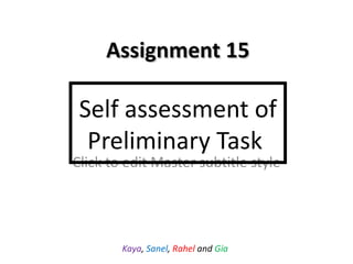 Assignment 15

 Self assessment of
  Preliminary Task
Click to edit Master subtitle style




        Kaya, Sanel, Rahel and Gia
 