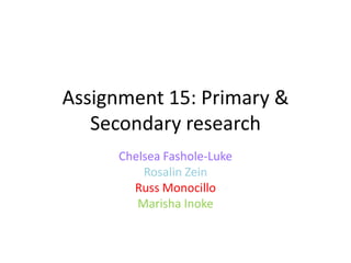Assignment 15: Primary &
Secondary research
Chelsea Fashole-Luke
Rosalin Zein
Russ Monocillo
Marisha Inoke

 