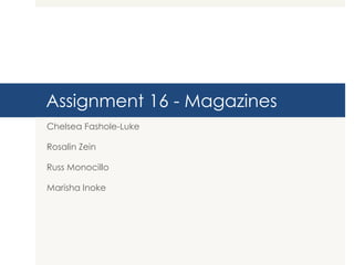 Assignment 16 - Magazines
Chelsea Fashole-Luke
Rosalin Zein

Russ Monocillo
Marisha Inoke

 