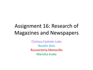 Assignment 16: Research of
Magazines and Newspapers
Chelsea Fashole-Luke
Rosalin Zein
Russvictoria Monocillo
Marisha Inoke

 