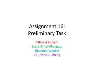 Assignment 16:
Preliminary Task
Patrycia Butrym
Esere Simei-Akajagbo
Shivonne Weekes
Courtney Buabeng

 