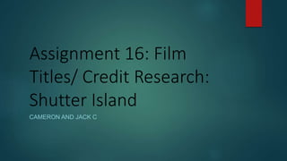 Assignment 16: Film
Titles/ Credit Research:
Shutter Island
CAMERON AND JACK C
 