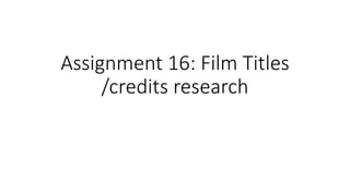 Assignment 16: Film Titles
/credits research
 