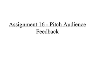 Assignment 16 - Pitch Audience
Feedback
 