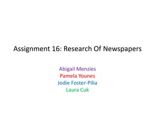 Assignment 16: Research Of Newspapers
Abigail Menzies
Pamela Younes
Jodie Foster-Pilia
Laura Cuk

 