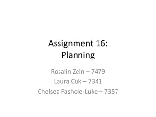 Assignment 16:
      Planning
    Rosalin Zein – 7479
     Laura Cuk – 7341
Chelsea Fashole-Luke – 7357
 