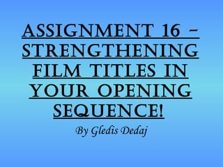 Assignment 16 -
strengthening
 film titles in
 your opening
   sequence!
    By Gledis Dedaj
 