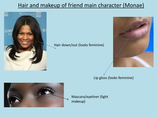 Hair and makeup of friend main character (Monae)




             Hair down/out (looks feminine)




                                    Lip gloss (looks feminine)



                       Mascara/eyeliner (light
                       makeup)
 