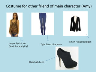 Costume for other friend of main character (Amy)




                                                              Smart /casual cardigan
 Leopard print top                  Tight fitted blue jeans
 (feminine and girly)




                        Black high heels
 
