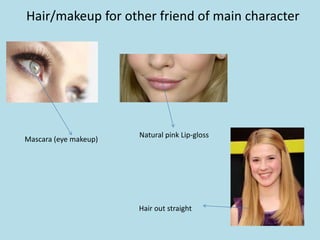 Hair/makeup for other friend of main character




                       Natural pink Lip-gloss
Mascara (eye makeup)




                       Hair out straight
 