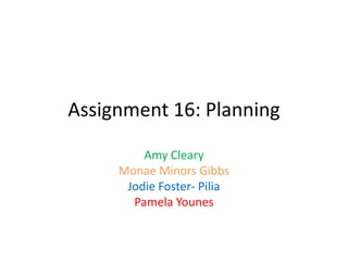 Assignment 16: Planning

         Amy Cleary
     Monae Minors Gibbs
      Jodie Foster- Pilia
       Pamela Younes
 