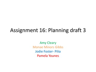 Assignment 16: Planning draft 3
Amy Cleary
Monae Minors Gibbs
Jodie Foster- Pilia
Pamela Younes
 