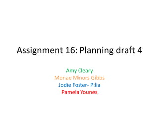 Assignment 16: Planning draft 4
Amy Cleary
Monae Minors Gibbs
Jodie Foster- Pilia
Pamela Younes
 
