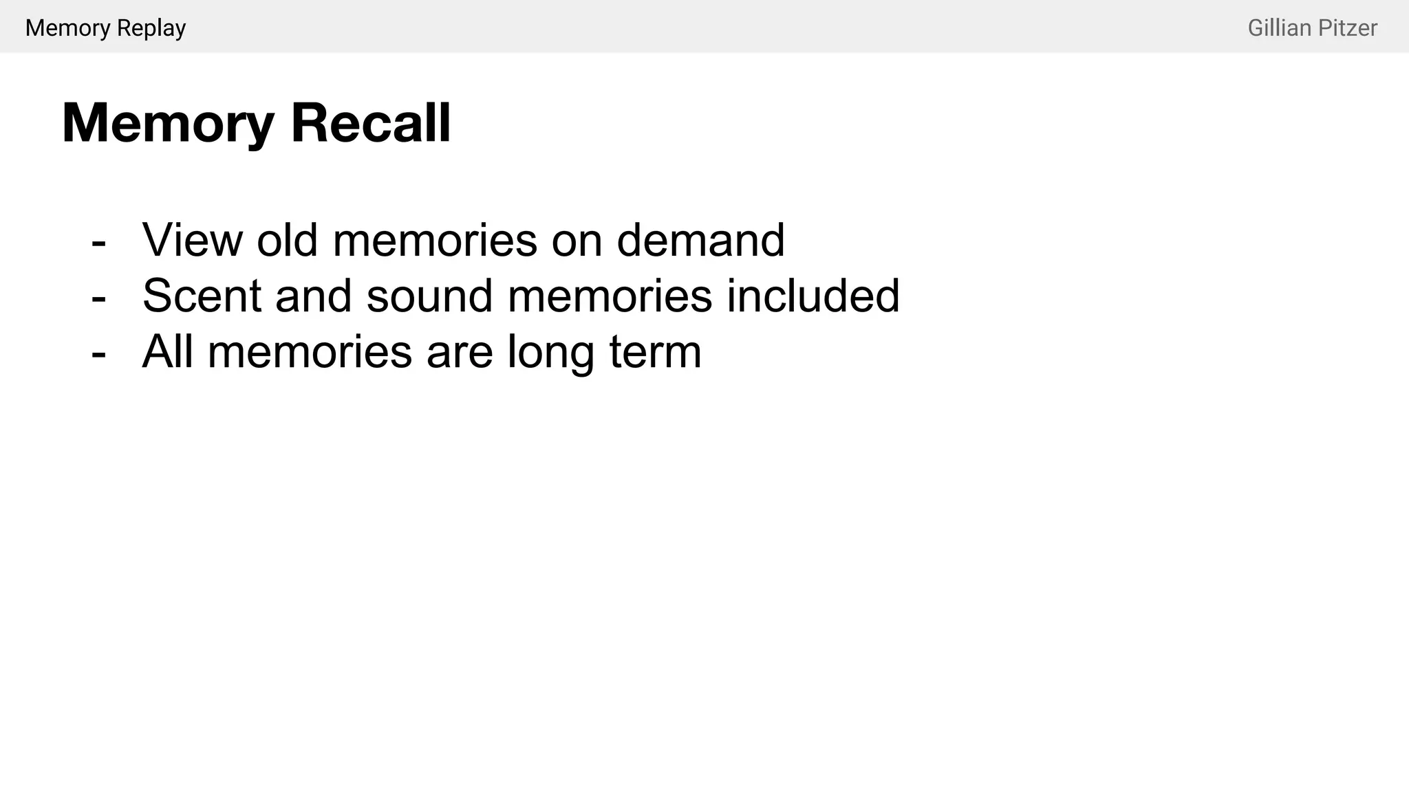 Memory Replay Gillian Pitzer
Memory Recall
- View old memories on demand
- Scent and sound memories included
- All memories are long term
 