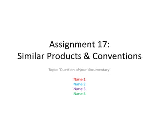 Assignment 17:
Similar Products & Conventions
Topic: ‘Question of your documentary’
Name 1
Name 2
Name 3
Name 4

 