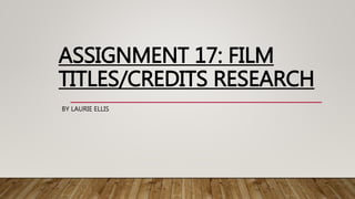 ASSIGNMENT 17: FILM
TITLES/CREDITS RESEARCH
BY LAURIE ELLIS
 