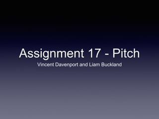Assignment 17 - Pitch
Vincent Davenport and Liam Buckland
 