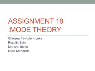 ASSIGNMENT 18
:MODE THEORY
Chelsea Fashole – Luke
Rosalin Zein
Marisha Inoke
Russ Monocillo

 