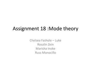 Assignment 18 :Mode theory
Chelsea Fashole – Luke
Rosalin Zein
Marisha Inoke
Russ Monocillo

 