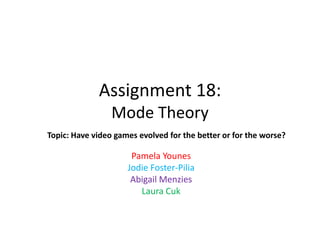 Assignment 18:
Mode Theory
Topic: Have video games evolved for the better or for the worse?

Pamela Younes
Jodie Foster-Pilia
Abigail Menzies
Laura Cuk

 