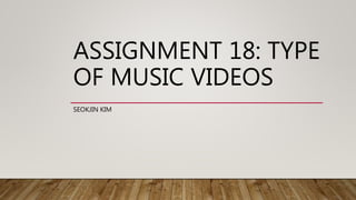 ASSIGNMENT 18: TYPE
OF MUSIC VIDEOS
SEOKJIN KIM
 