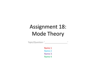 Assignment 18:
Mode Theory
Topic/Question: ‘___________________’
Name 1
Name 2
Name 3
Name 4

 