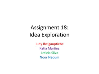 Assignment 18:
Idea Exploration
Judy Ibelgauptiene
Katia Martins
Leticia Silva
Noor Naoum

 