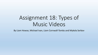 Assignment 18: Types of
Music Videos
By Liam Howse, Michael Ivan, Liam Cornwall-Tombs and Mykola Serbov
 