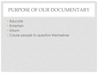 PURPOSE OF OUR DOCUMENTARY
•
•
•
•

Educate
Entertain
Inform
Cause people to question themselves

 