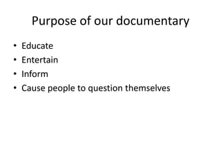 Purpose of our documentary
•
•
•
•

Educate
Entertain
Inform
Cause people to question themselves

 