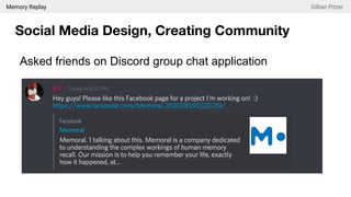 Memory Replay Gillian Pitzer
Social Media Design, Creating Community
Asked friends on Discord group chat application
 