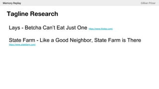 Memory Replay Gillian Pitzer
Tagline Research
Lays - Betcha Can’t Eat Just One https://www.fritolay.com/
State Farm - Like a Good Neighbor, State Farm is There
https://www.statefarm.com/
 