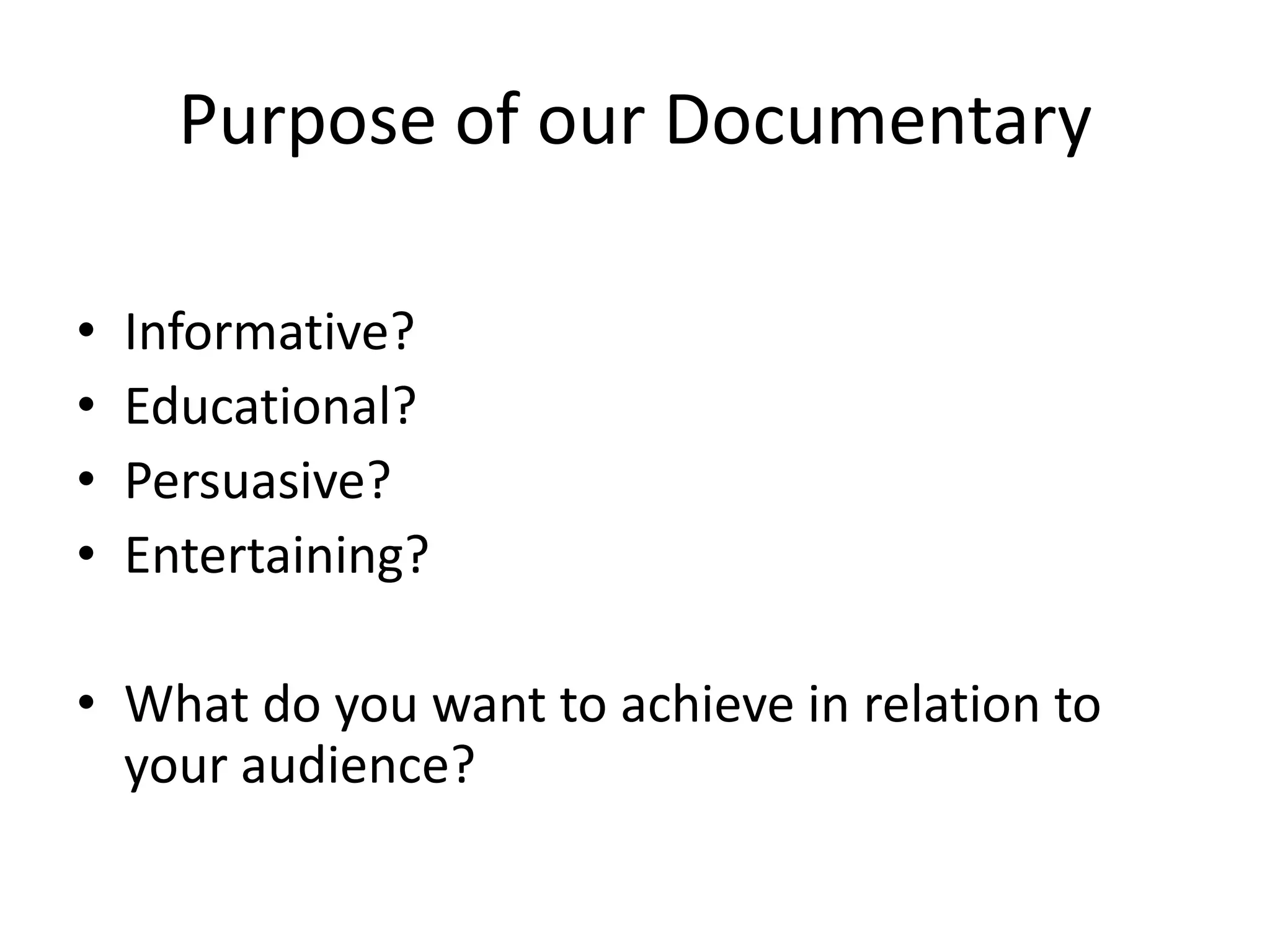 Purpose of our Documentary
•
•
•
•

Informative?
Educational?
Persuasive?
Entertaining?

• What do you want to achieve in relation to
your audience?

 