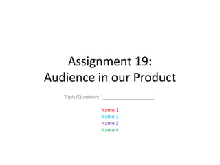 Assignment 19:
Audience in our Product
Topic/Question: ‘___________________’
Name 1
Name 2
Name 3
Name 4

 