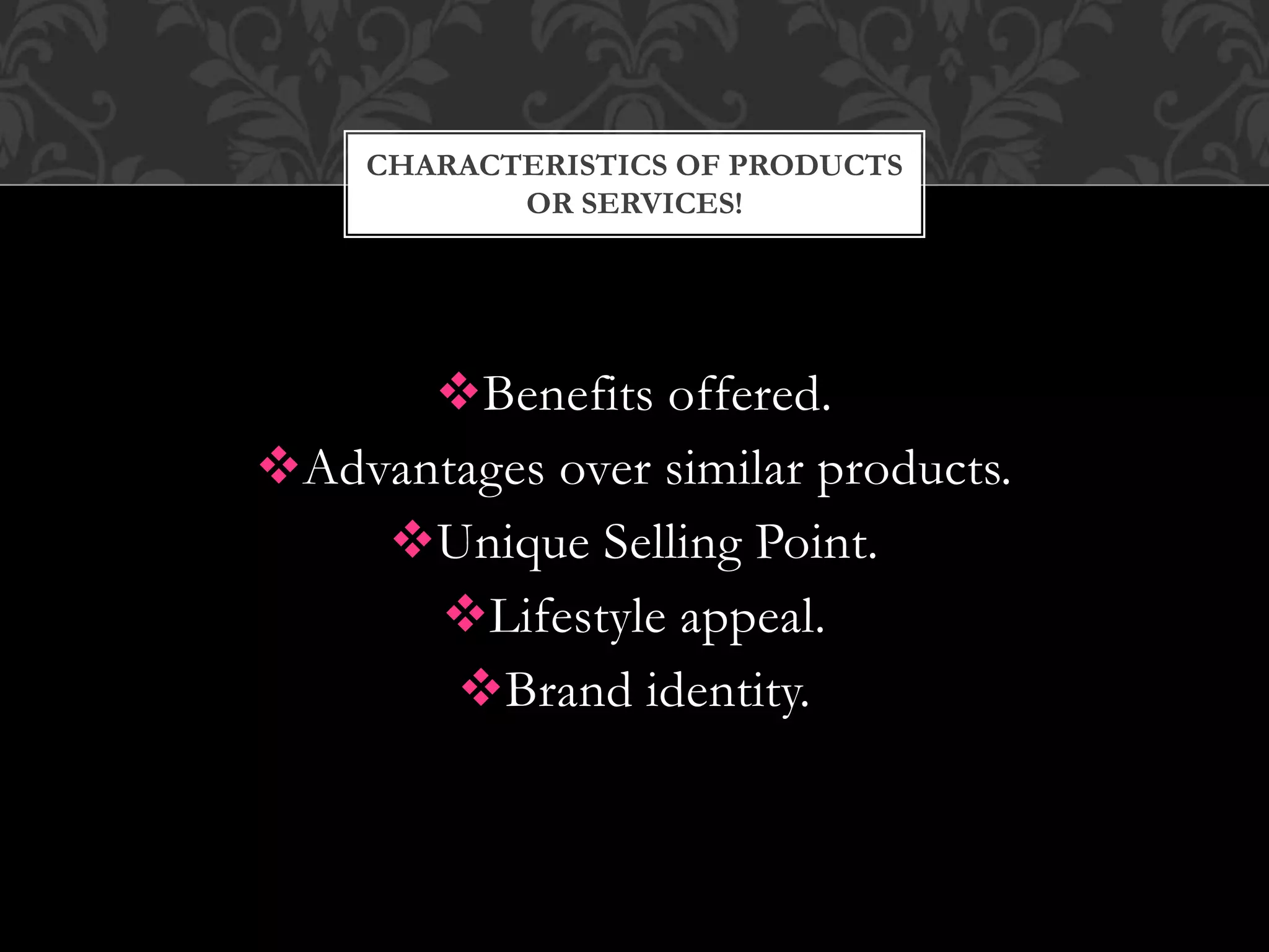 Benefits offered.
Advantages over similar products.
Unique Selling Point.
Lifestyle appeal.
Brand identity.
CHARACTERISTICS OF PRODUCTS
OR SERVICES!
 