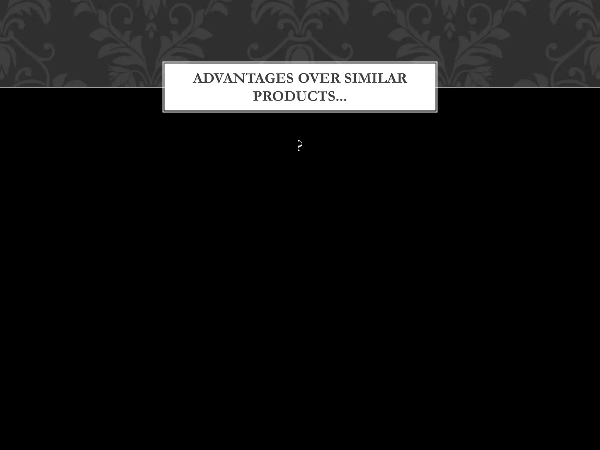 ?
ADVANTAGES OVER SIMILAR
PRODUCTS...
 