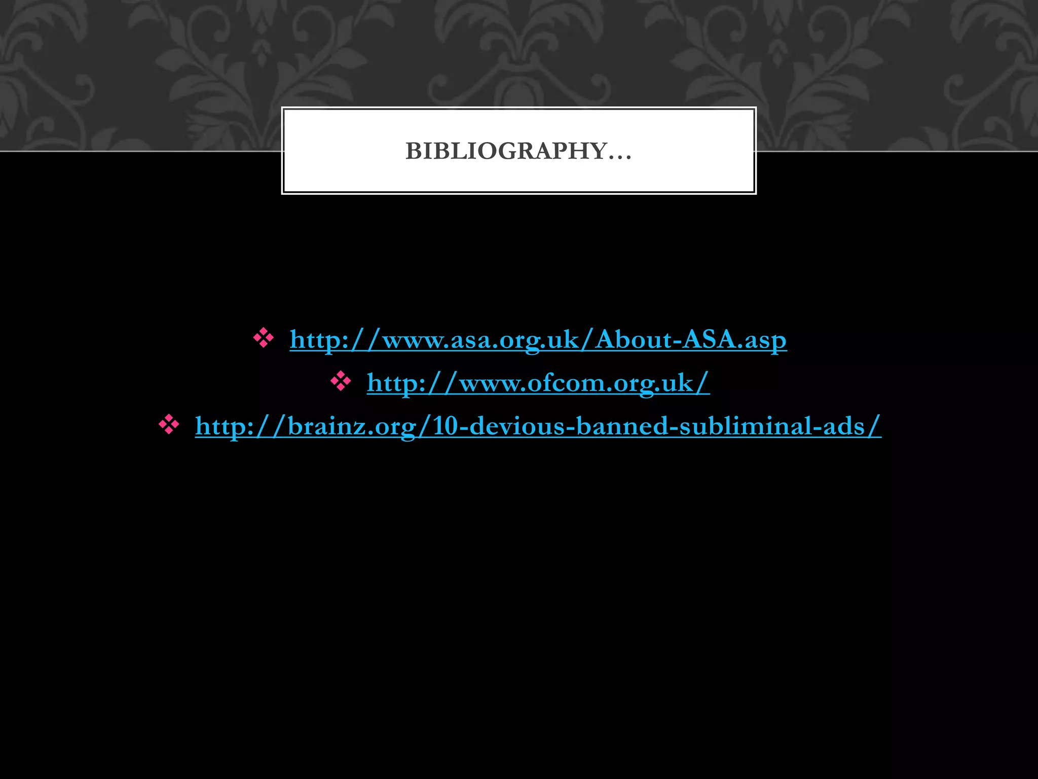  http://www.asa.org.uk/About-ASA.asp
 http://www.ofcom.org.uk/
 http://brainz.org/10-devious-banned-subliminal-ads/
BIBLIOGRAPHY…
 