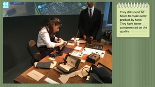 They still spend 60
hours to make every
product by hand.
They have never
compromised on the
quality.
 