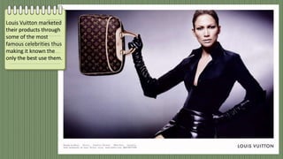 Louis Vuitton marketed
their products through
some of the most
famous celebrities thus
making it known the
only the best use them.
 
