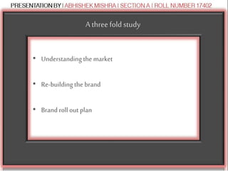 A three foldstudy
• Understanding the market
• Re-building the brand
• Brand roll out plan
 